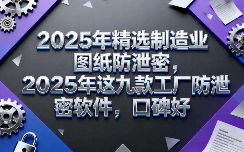 2025年精选制造业图纸防泄密,2025年九款工厂防泄密软件,口碑好